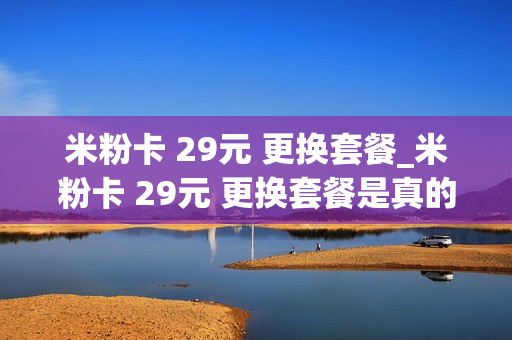 米粉卡 29元 更换套餐_米粉卡 29元 更换套餐是真的吗