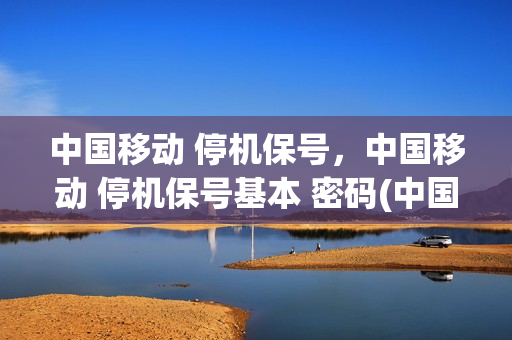 中国移动 停机保号，中国移动 停机保号基本 密码(中国移动停机保号服务密码如何获取)