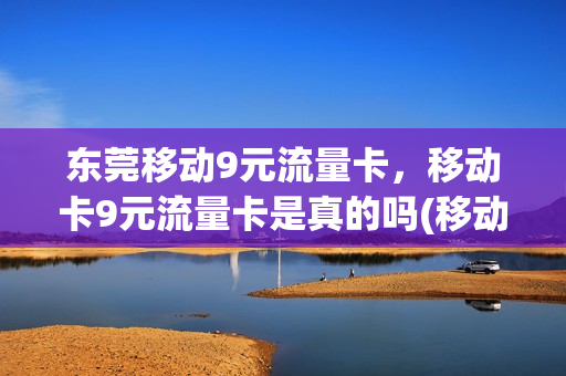 东莞移动9元流量卡，移动卡9元流量卡是真的吗(移动九元流量卡是真的吗)
