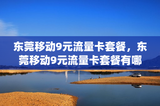 东莞移动9元流量卡套餐，东莞移动9元流量卡套餐有哪些(东莞移动免费流量)