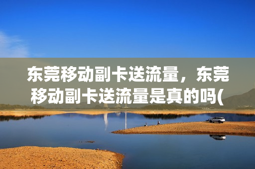 东莞移动副卡送流量，东莞移动副卡送流量是真的吗(东莞移动副卡怎么办理)