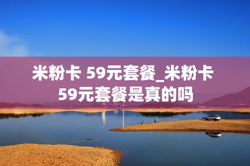 米粉卡 59元套餐_米粉卡 59元套餐是真的吗
