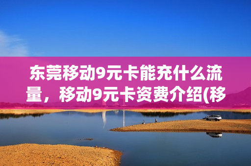 东莞移动9元卡能充什么流量，移动9元卡资费介绍(移动9元卡怎么样)