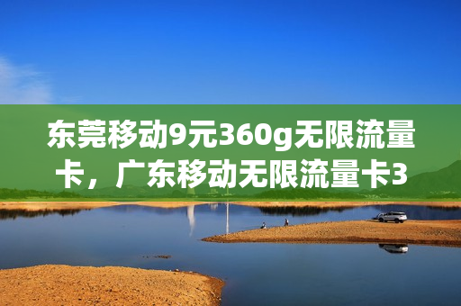 东莞移动9元360g无限流量卡，广东移动无限流量卡39元(广东移动无限流量套餐最近有什么好的套餐)