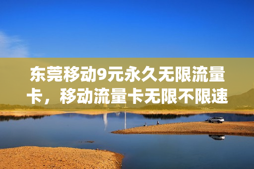 东莞移动9元永久无限流量卡，移动流量卡无限不限速全国通用9元(中国移动9元无限流量)