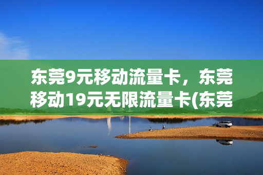 东莞9元移动流量卡，东莞移动19元无限流量卡(东莞移动19元套餐介绍)