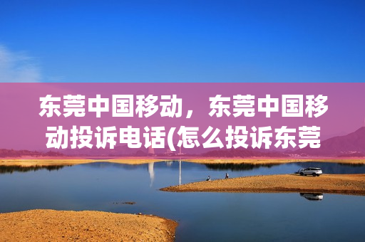 东莞中国移动，东莞中国移动投诉电话(怎么投诉东莞移动)