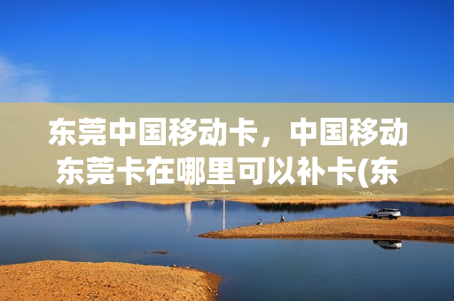 东莞中国移动卡，中国移动东莞卡在哪里可以补卡(东莞补卡营业厅在哪)