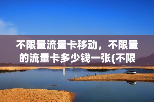 不限量流量卡移动，不限量的流量卡多少钱一张(不限量流量卡月租多少)