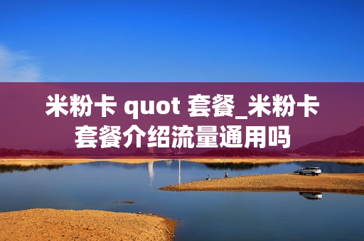米粉卡 quot 套餐_米粉卡套餐介绍流量通用吗