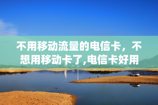 不用移动流量的电信卡，不想用移动卡了,电信卡好用吗(想用电信的流量但是是移动卡怎么办)