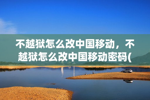 不越狱怎么改中国移动，不越狱怎么改中国移动密码(不越狱修改手机型号)