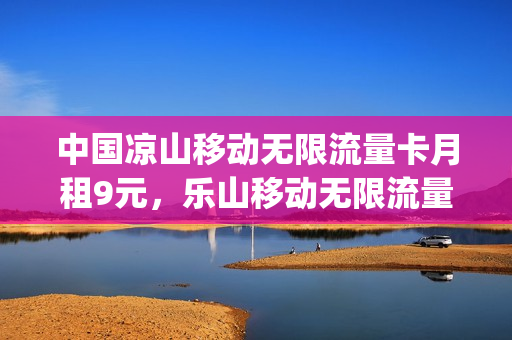 中国凉山移动无限流量卡月租9元，乐山移动无限流量(四川移动办理无限流量套餐)