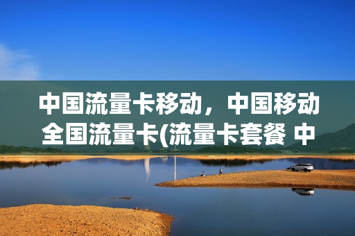 中国流量卡移动，中国移动全国流量卡(流量卡套餐 中国移动)