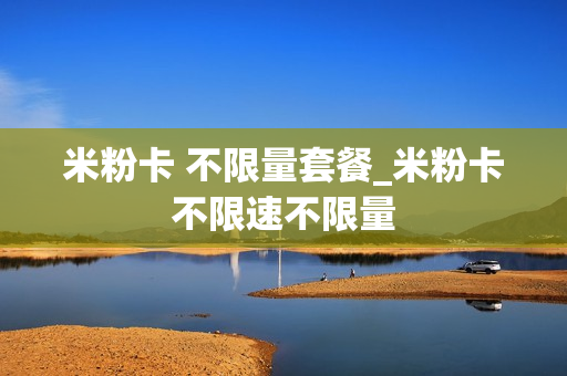 米粉卡 不限量套餐_米粉卡不限速不限量