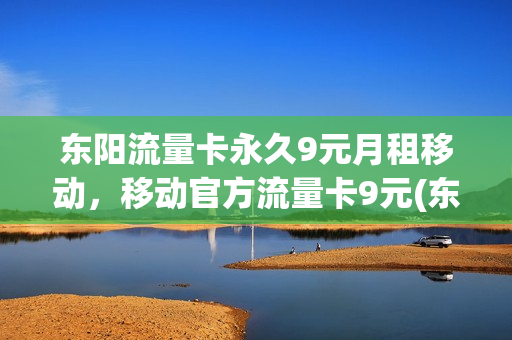 东阳流量卡永久9元月租移动，移动官方流量卡9元(东阳市移动公司的电话号码)