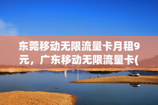 东莞移动无限流量卡月租9元，广东移动无限流量卡(东莞移动免费流量)