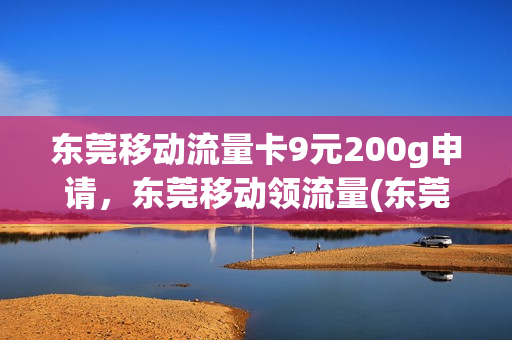 东莞移动流量卡9元200g申请，东莞移动领流量(东莞流量卡套餐介绍)