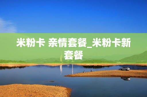 米粉卡 亲情套餐_米粉卡新套餐