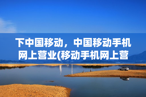 下中国移动，中国移动手机网上营业(移动手机网上营业厅网)