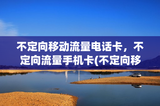 不定向移动流量电话卡，不定向流量手机卡(不定向移动流量电话卡,不定向流量手机卡可以用吗)