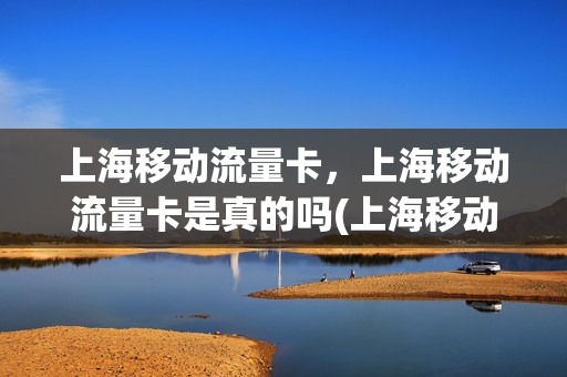 上海移动流量卡，上海移动流量卡是真的吗(上海移动流量卡,上海移动流量卡是真的吗安全吗)