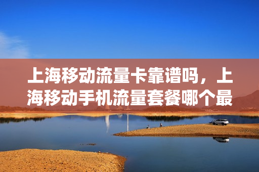 上海移动流量卡靠谱吗，上海移动手机流量套餐哪个最划算(上海移动 流量)