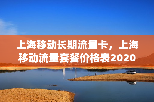 上海移动长期流量卡，上海移动流量套餐价格表2020(上海移动流量资费标准)