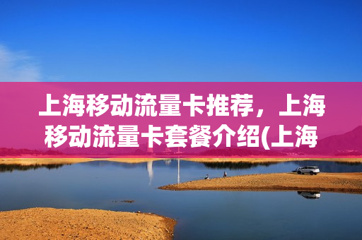 上海移动流量卡推荐，上海移动流量卡套餐介绍(上海移动手机流量套餐)