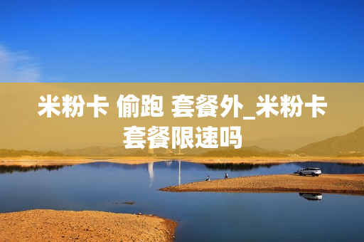 米粉卡 偷跑 套餐外_米粉卡套餐限速吗