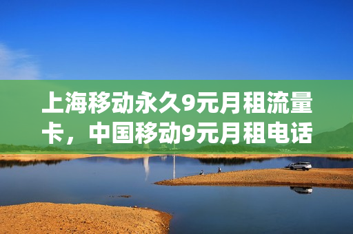 上海移动永久9元月租流量卡，中国移动9元月租电话卡(上海移动9元无限流量)