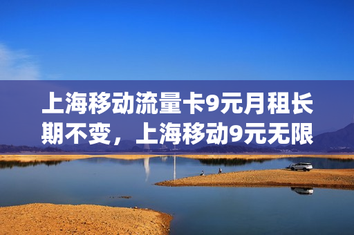 上海移动流量卡9元月租长期不变，上海移动9元无限流量(上海移动19元无限流量卡)