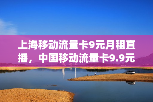 上海移动流量卡9元月租直播，中国移动流量卡9.9元(上海移动流量包价格)