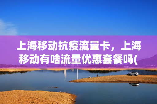 上海移动抗疫流量卡，上海移动有啥流量优惠套餐吗(上海移动有没有便宜的流量套餐)