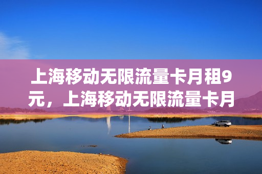 上海移动无限流量卡月租9元，上海移动无限流量卡月租9元多少钱(上海 无限流量卡)