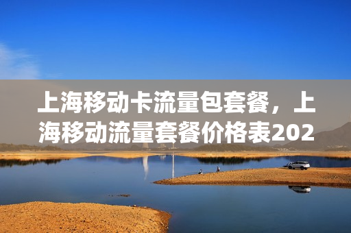上海移动卡流量包套餐，上海移动流量套餐价格表2020(上海移动流量包月套餐)