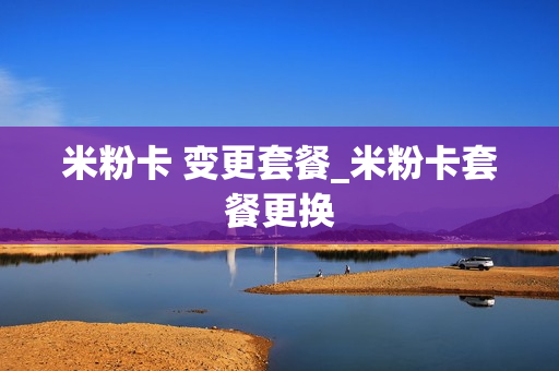 米粉卡 变更套餐_米粉卡套餐更换