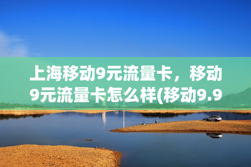 上海移动9元流量卡，移动9元流量卡怎么样(移动9.9元100g流量卡)