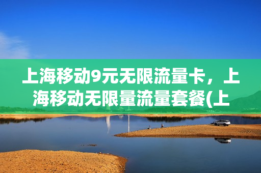 上海移动9元无限流量卡，上海移动无限量流量套餐(上海移动纯流量套餐)