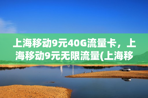 上海移动9元40G流量卡，上海移动9元无限流量(上海移动19元无限流量卡)