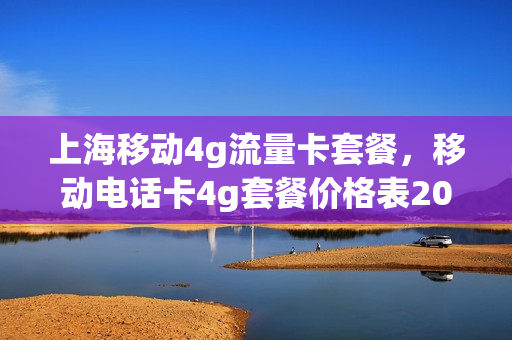 上海移动4g流量卡套餐，移动电话卡4g套餐价格表2021上海(上海移动4g套餐价格表2021年)