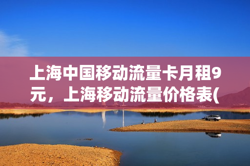 上海中国移动流量卡月租9元，上海移动流量价格表(上海移动流量资费标准)