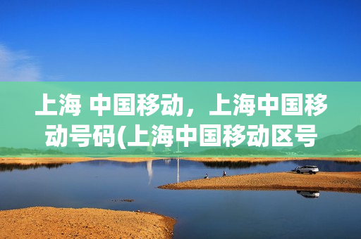 上海 中国移动，上海中国移动号码(上海中国移动区号是多少)