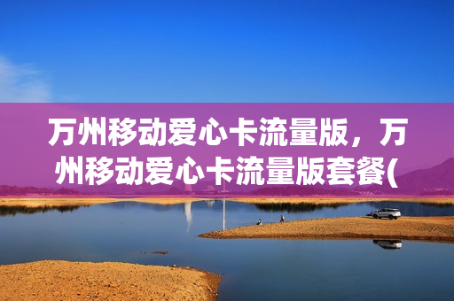 万州移动爱心卡流量版，万州移动爱心卡流量版套餐(万州移动营业厅电话号码是多少)