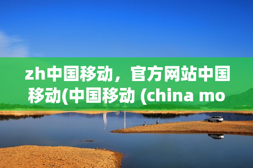zh中国移动，官方网站中国移动(中国移动 (china mobile) wap)