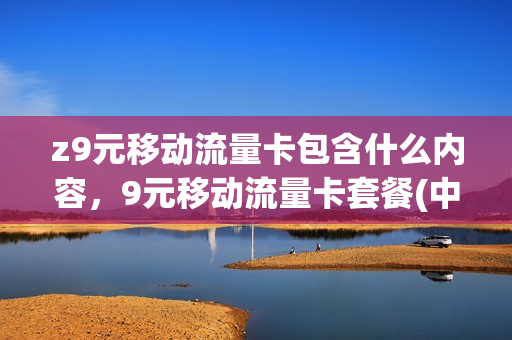 z9元移动流量卡包含什么内容，9元移动流量卡套餐(中国移动9元流量卡套餐)