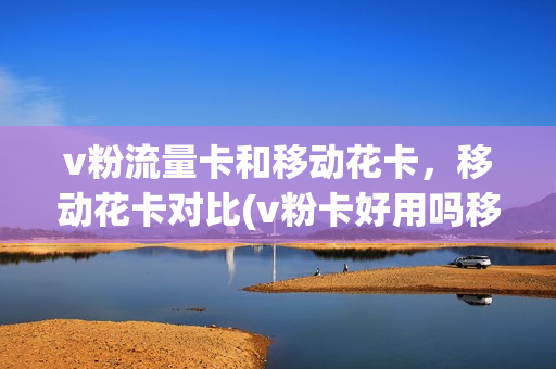 v粉流量卡和移动花卡，移动花卡对比(v粉卡好用吗移动)