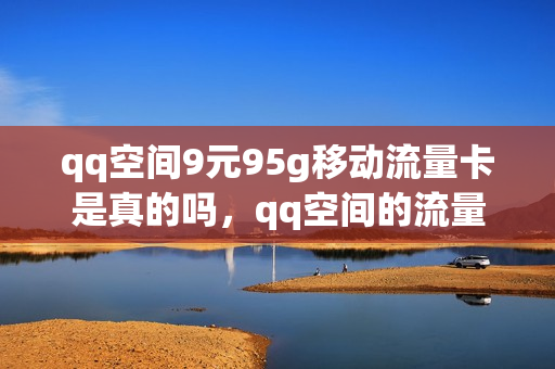 qq空间9元95g移动流量卡是真的吗，qq空间的流量卡广告可信吗(qq空间推荐的流量卡可信吗)