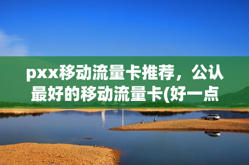 pxx移动流量卡推荐，公认最好的移动流量卡(好一点的移动流量卡)