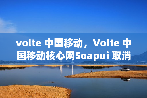volte 中国移动，Volte 中国移动核心网Soapui 取消位置(移动通信核心网)